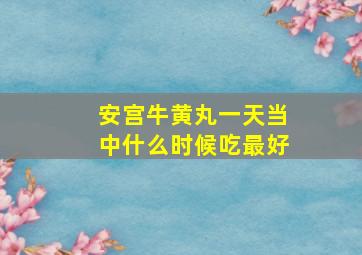 安宫牛黄丸一天当中什么时候吃最好