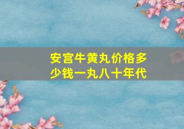 安宫牛黄丸价格多少钱一丸八十年代