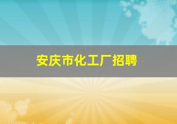 安庆市化工厂招聘