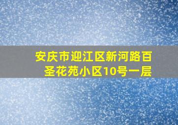 安庆市迎江区新河路百圣花苑小区10号一层