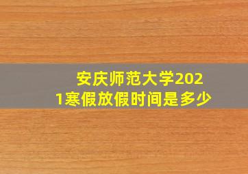 安庆师范大学2021寒假放假时间是多少