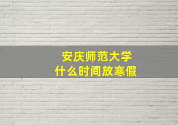 安庆师范大学什么时间放寒假