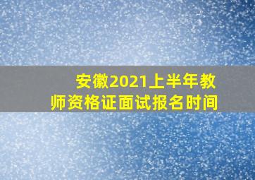 安徽2021上半年教师资格证面试报名时间