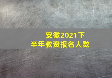 安徽2021下半年教资报名人数