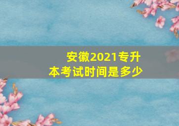 安徽2021专升本考试时间是多少