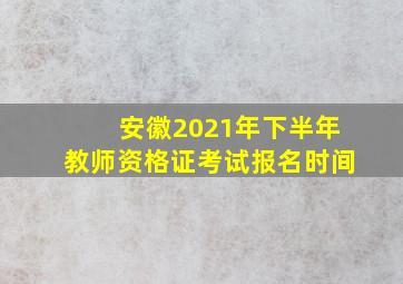 安徽2021年下半年教师资格证考试报名时间