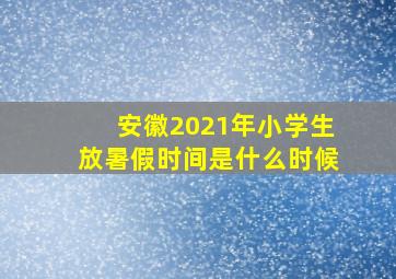 安徽2021年小学生放暑假时间是什么时候