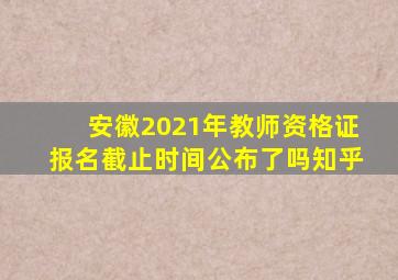 安徽2021年教师资格证报名截止时间公布了吗知乎