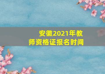 安徽2021年教师资格证报名时间