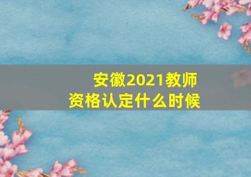 安徽2021教师资格认定什么时候