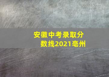 安徽中考录取分数线2021亳州