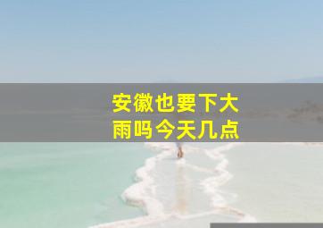 安徽也要下大雨吗今天几点