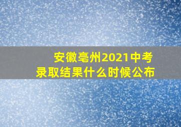 安徽亳州2021中考录取结果什么时候公布