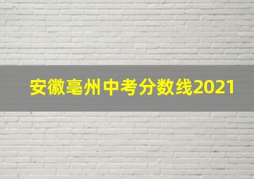 安徽亳州中考分数线2021