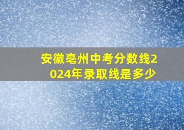 安徽亳州中考分数线2024年录取线是多少