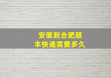 安徽到合肥顺丰快递需要多久