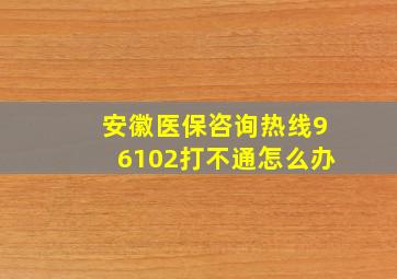 安徽医保咨询热线96102打不通怎么办