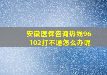 安徽医保咨询热线96102打不通怎么办呢