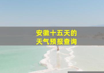 安徽十五天的天气预报查询