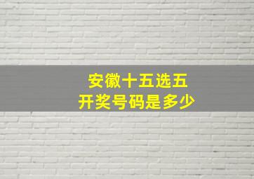 安徽十五选五开奖号码是多少