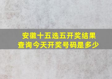 安徽十五选五开奖结果查询今天开奖号码是多少