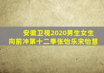 安徽卫视2020男生女生向前冲第十二季张怡乐宋怡慧