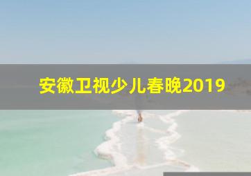 安徽卫视少儿春晚2019