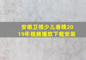 安徽卫视少儿春晚2019年视频播放下载安装