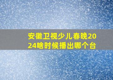 安徽卫视少儿春晚2024啥时候播出哪个台