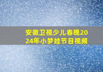 安徽卫视少儿春晚2024年小梦娃节目视频