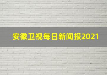 安徽卫视每日新闻报2021