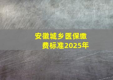 安徽城乡医保缴费标准2025年