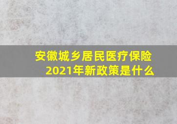 安徽城乡居民医疗保险2021年新政策是什么