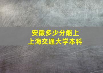 安徽多少分能上上海交通大学本科