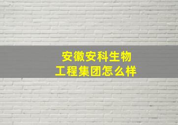 安徽安科生物工程集团怎么样