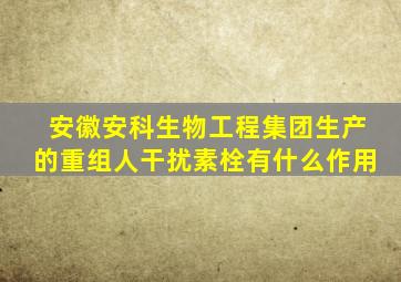 安徽安科生物工程集团生产的重组人干扰素栓有什么作用