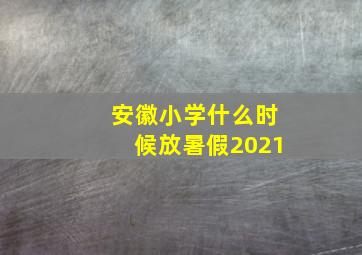 安徽小学什么时候放暑假2021