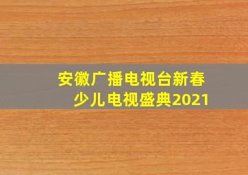 安徽广播电视台新春少儿电视盛典2021