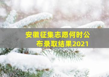 安徽征集志愿何时公布录取结果2021