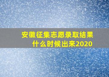 安徽征集志愿录取结果什么时候出来2020