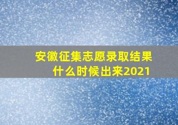 安徽征集志愿录取结果什么时候出来2021