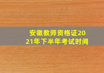 安徽教师资格证2021年下半年考试时间