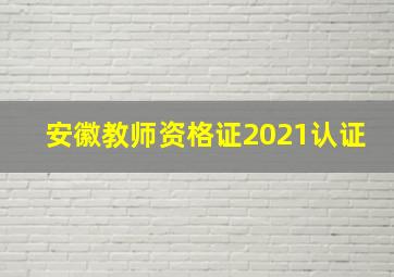 安徽教师资格证2021认证