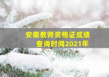 安徽教师资格证成绩查询时间2021年