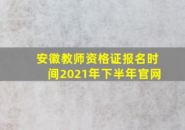 安徽教师资格证报名时间2021年下半年官网