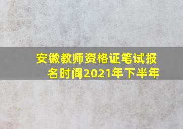 安徽教师资格证笔试报名时间2021年下半年