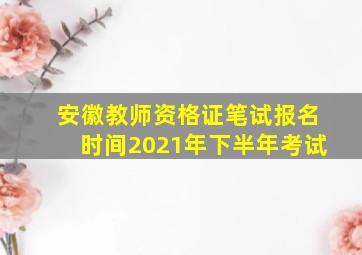 安徽教师资格证笔试报名时间2021年下半年考试