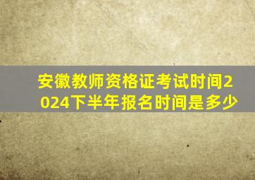 安徽教师资格证考试时间2024下半年报名时间是多少