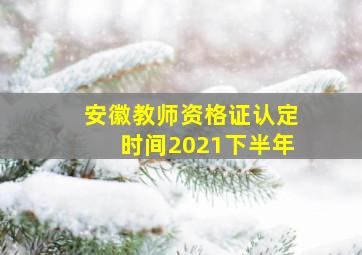 安徽教师资格证认定时间2021下半年