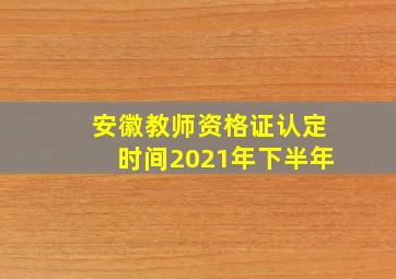 安徽教师资格证认定时间2021年下半年